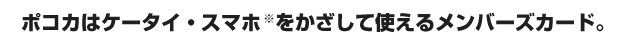 ポコカはケータイ・スマホをかざして使えるメンバーズカード。